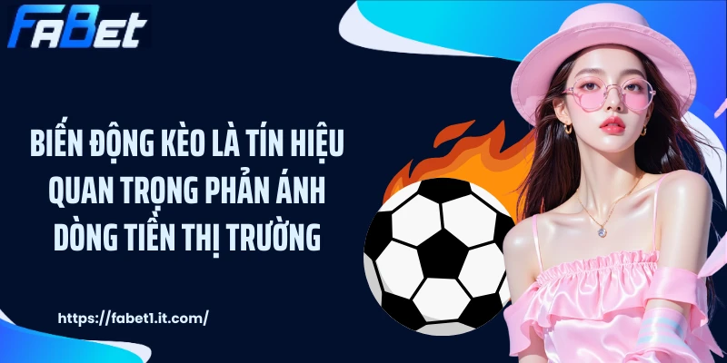 Biến động kèo là tín hiệu quan trọng phản ánh dòng tiền thị trường
