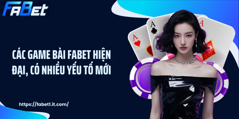 Các game bài FABET hiện đại, có nhiều yếu tố mới