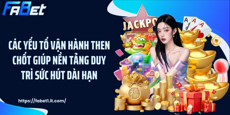 Các yếu tố vận hành then chốt giúp nền tảng duy trì sức hút dài hạn