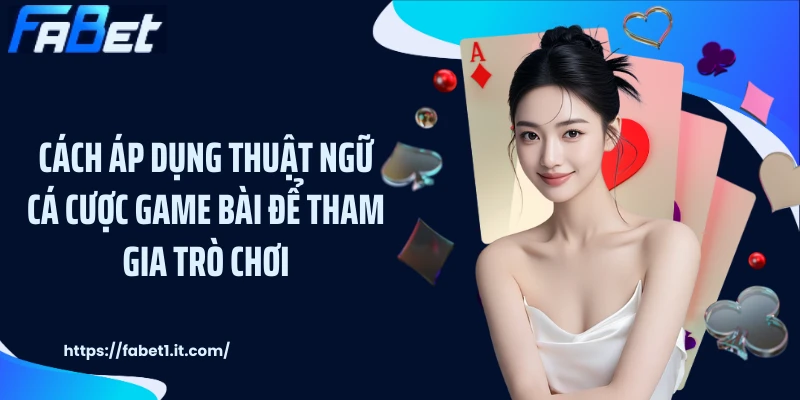 Cách áp dụng thuật ngữ cá cược game bài để tham gia trò chơi