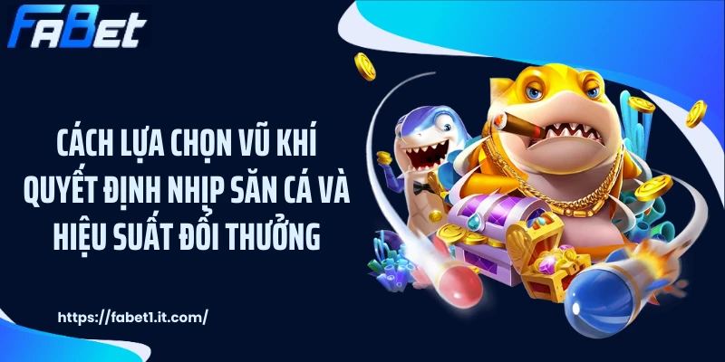 Cách lựa chọn vũ khí quyết định nhịp săn cá và hiệu suất đổi thưởng.