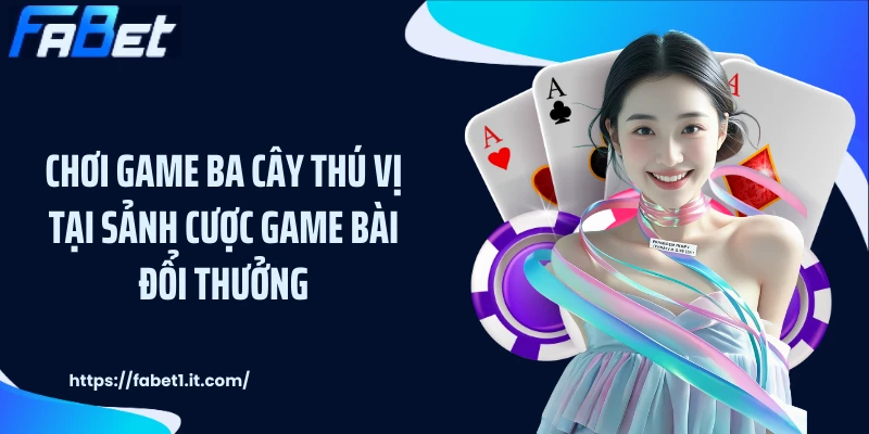 Chơi game ba cây thú vị tại sảnh cược game bài đổi thưởng