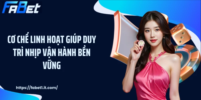 Cơ chế linh hoạt giúp duy trì nhịp vận hành bền vững