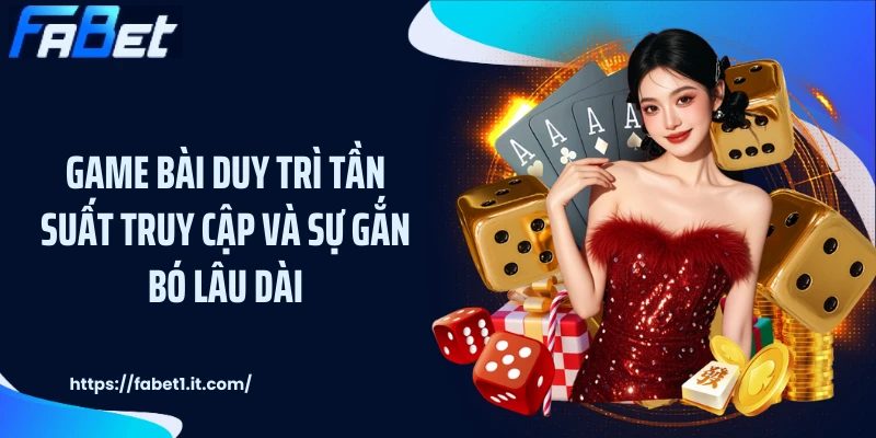 Game bài duy trì tần suất truy cập và sự gắn bó lâu dài