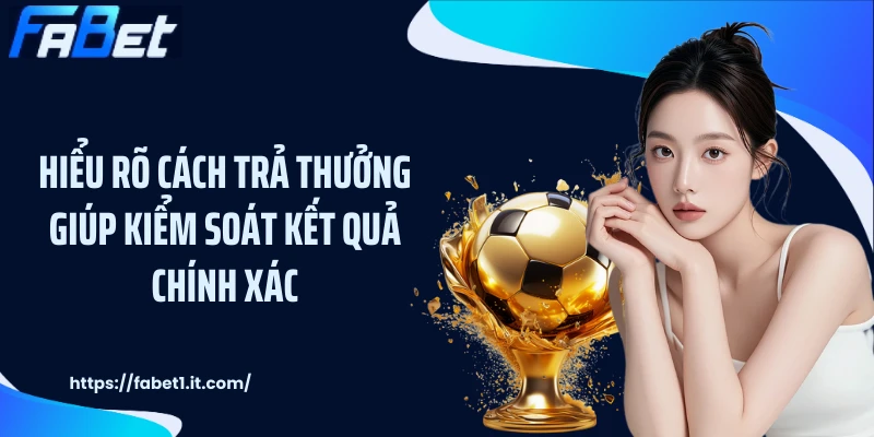 Hiểu rõ cách trả thưởng giúp kiểm soát kết quả chính xác