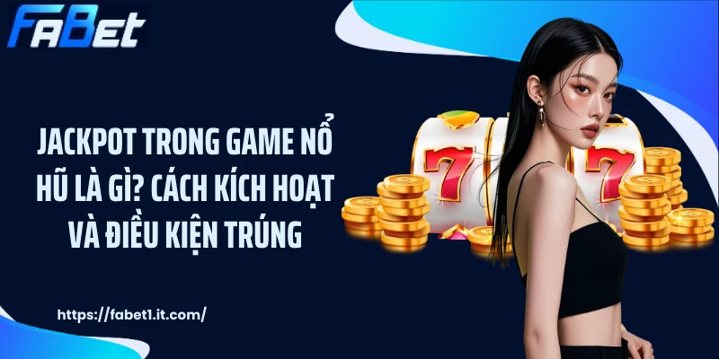 Jackpot Trong Game Nổ Hũ Là Gì? Cách Kích Hoạt Và Điều Kiện Trúng