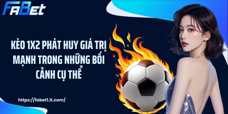 Kèo 1X2 phát huy giá trị mạnh trong những bối cảnh cụ thể