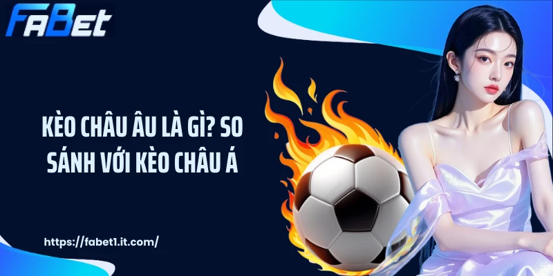 Kèo Châu Âu Là Gì? So Sánh Với Kèo Châu Á