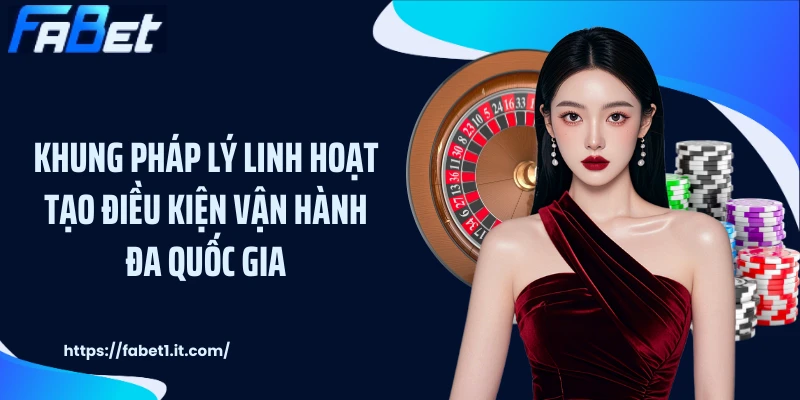 Khung pháp lý linh hoạt tạo điều kiện vận hành đa quốc gia