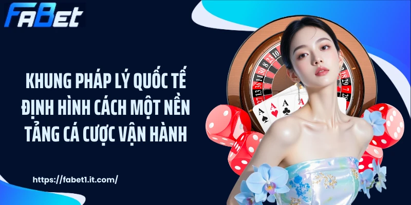 Khung pháp lý quốc tế định hình cách một nền tảng cá cược vận hành