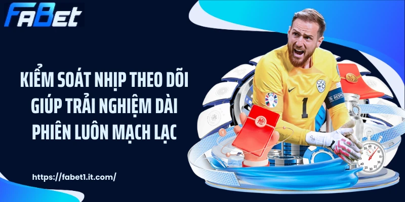Kiểm soát nhịp theo dõi giúp trải nghiệm dài phiên luôn mạch lạc