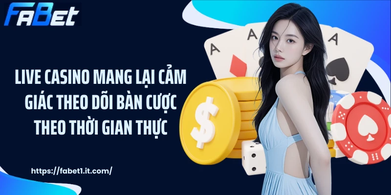Live casino mang lại cảm giác theo dõi bàn cược theo thời gian thực