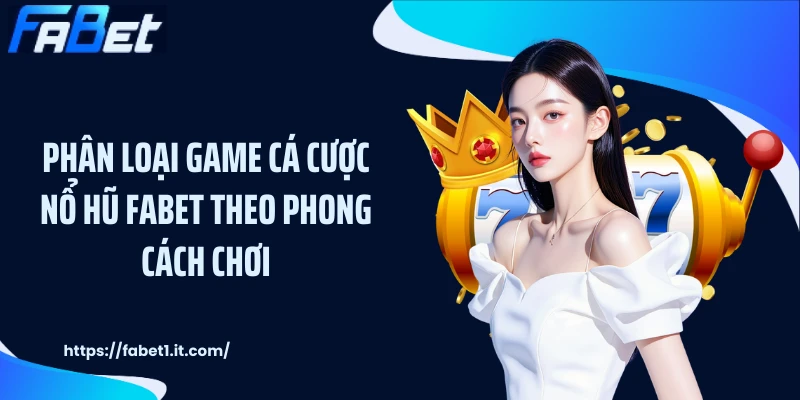 Phân loại game cá cược nổ hũ FABET theo phong cách chơi