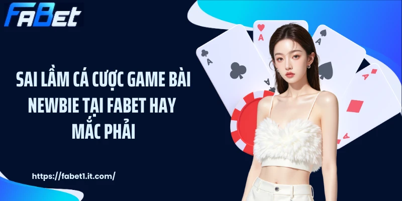 Sai lầm cá cược game bài newbie tại FABET hay mắc phải