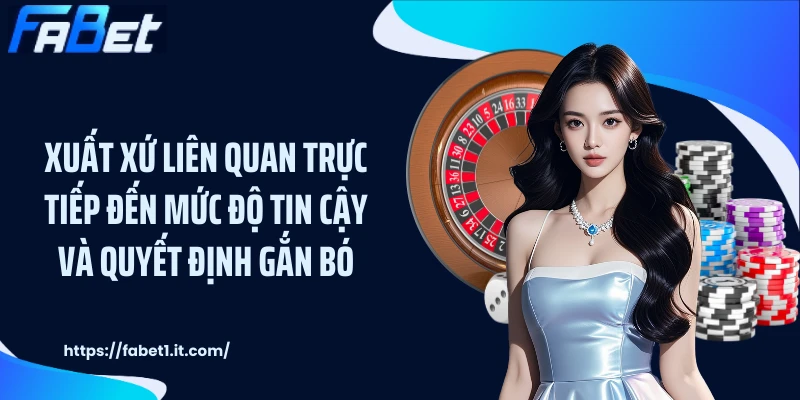 Xuất xứ liên quan trực tiếp đến mức độ tin cậy và quyết định gắn bó