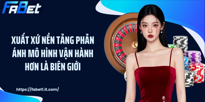 Xuất xứ nền tảng phản ánh mô hình vận hành hơn là biên giới